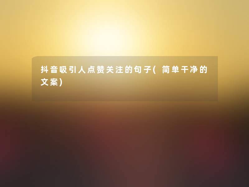 抖音吸引人点赞关注的句子(简单干净的文案)