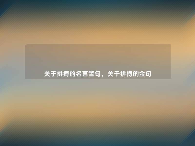 关于拼搏的名言警句,关于拼搏的金句 关于拼搏的名言警句,关于拼搏的金句