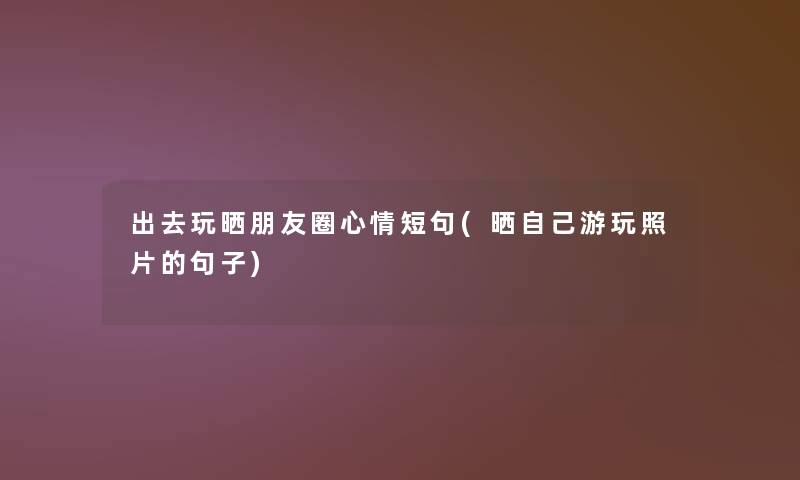 出去玩晒朋友圈心情短句(晒自己游玩照片的句子)