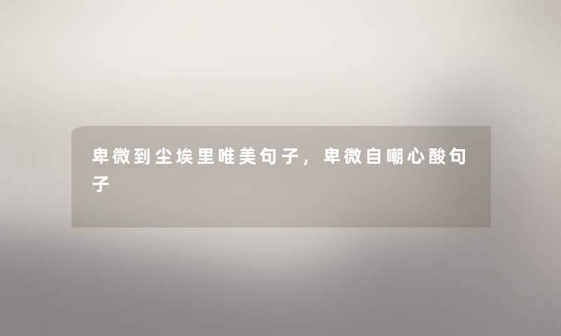 卑微到尘埃里唯美句子,卑微自嘲心酸句子 卑微到尘埃里唯美句子,卑微自嘲心酸句子