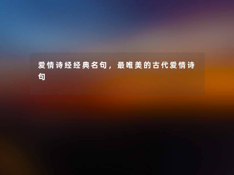 爱情诗经经典名句,唯美的古代爱情诗句 爱情诗经经典名句,唯美的古代爱情诗句