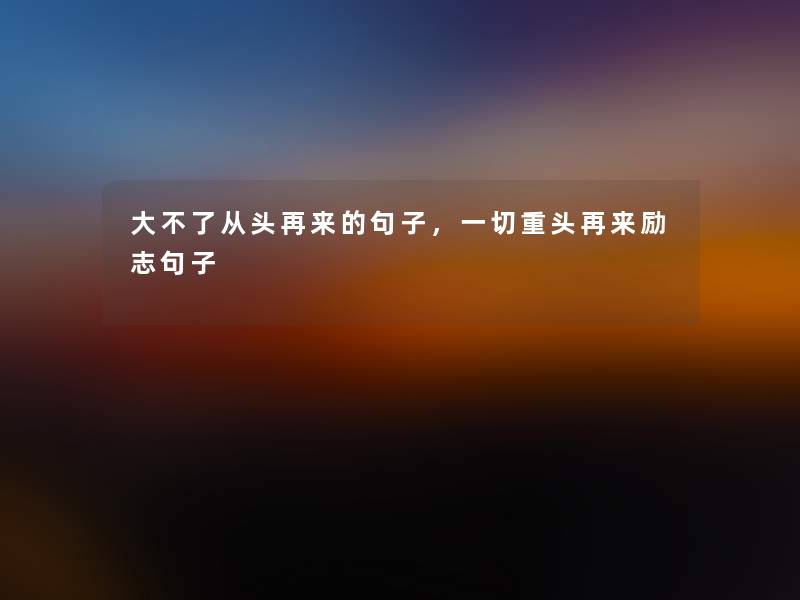 大不了从头再来的句子,一切重头再来励志句子 大不了从头再来的句子,一切重头再来励志句子