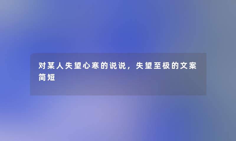 对某人失望心寒的说说,失望至极的文案简短 对某人失望心寒的说说,失望至极的文案简短