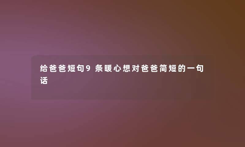 给爸爸短句9条暖心想对爸爸简短的一句话 给爸爸短句9条暖心想对爸爸简短的一句话