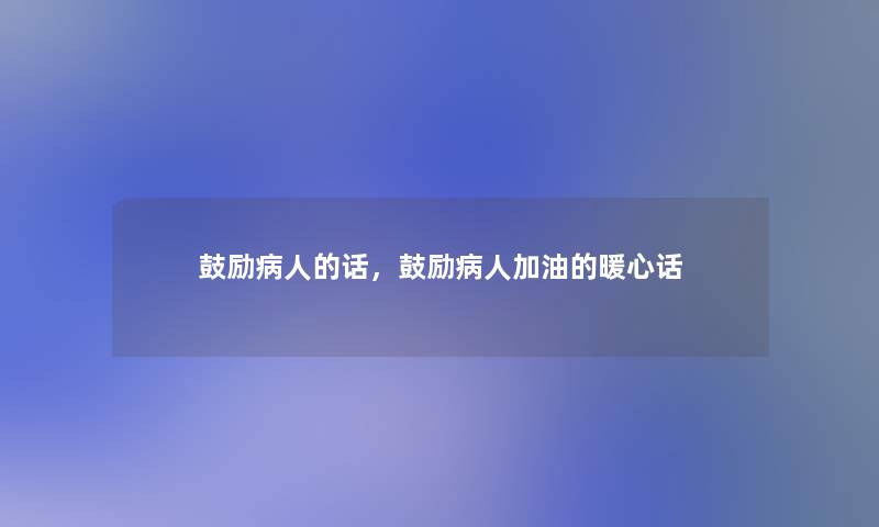 鼓励病人的话,鼓励病人加油的暖心话 鼓励病人的话,鼓励病人加油的暖心话