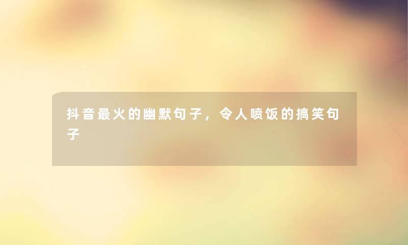 抖音火的幽默句子,令人喷饭的搞笑句子 抖音火的幽默句子,令人喷饭的搞笑句子