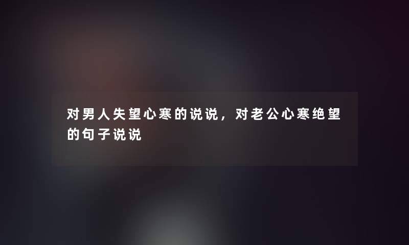 对男人失望心寒的说说，对老公心寒绝望的句子说说