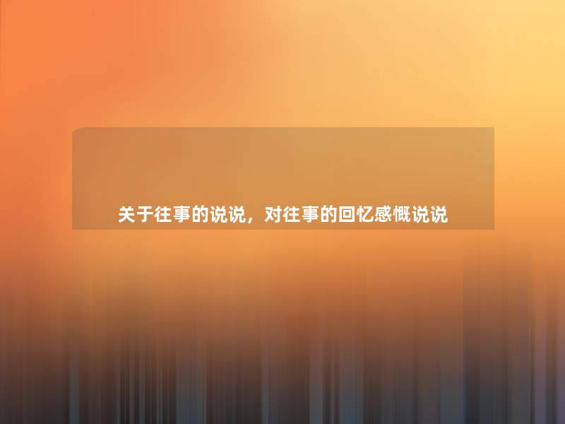 关于往事的说说,对往事的回忆感慨说说 关于往事的说说,对往事的回忆感慨说说