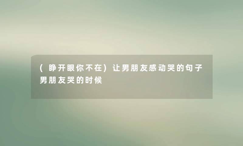 (睁开眼你不在)让男朋友感动哭的句子男朋友哭的时候
