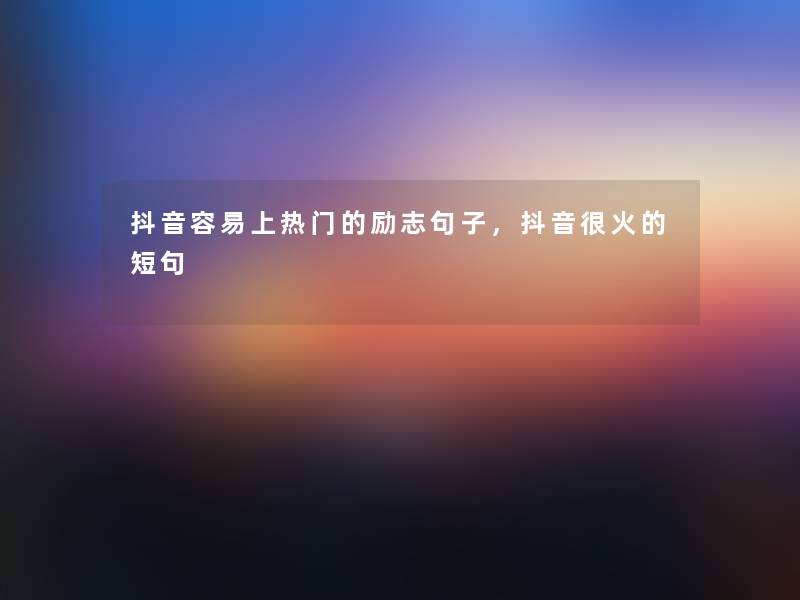 抖音容易上热门的励志句子,抖音很火的短句 抖音容易上热门的励志句子,抖音很火的短句