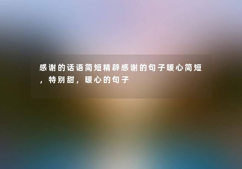 感谢的话语简短精辟感谢的句子暖心简短，特别甜，暖心的句子