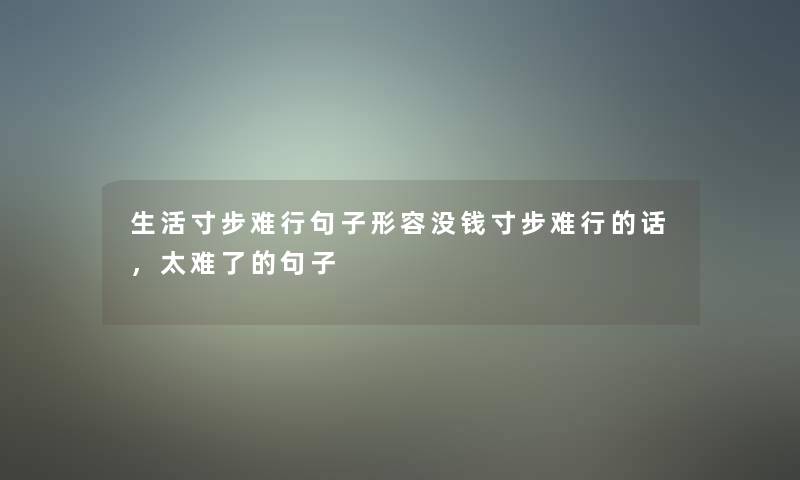 生活寸步难行句子形容没钱寸步难行的话,太难了的句子 生活寸步难行句子形容没钱寸步难行的话,太难了的句子