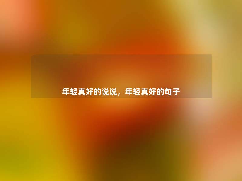 年轻真好的说说,年轻真好的句子 年轻真好的说说,年轻真好的句子