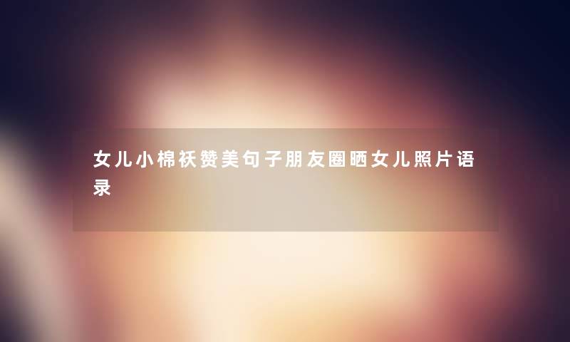 女儿小棉袄赞美句子朋友圈晒女儿照片语录 女儿小棉袄赞美句子朋友圈晒女儿照片语录