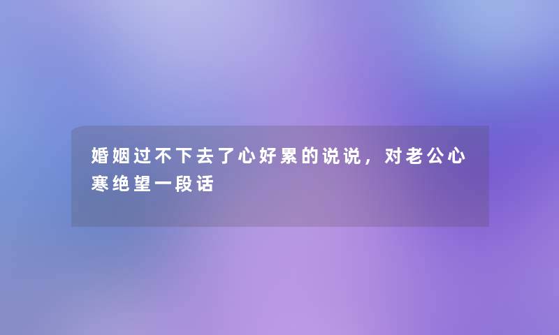 婚姻过不下去了心好累的说说,对老公心寒绝望一段话 婚姻过不下去了心好累的说说,对老公心寒绝望一段话