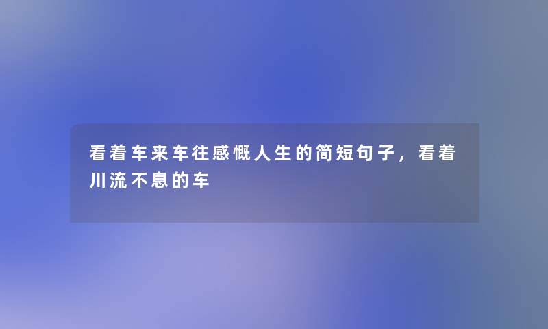 看着车来车往感慨人生的简短句子,看着川流不息的车 看着车来车往感慨人生的简短句子,看着川流不息的车