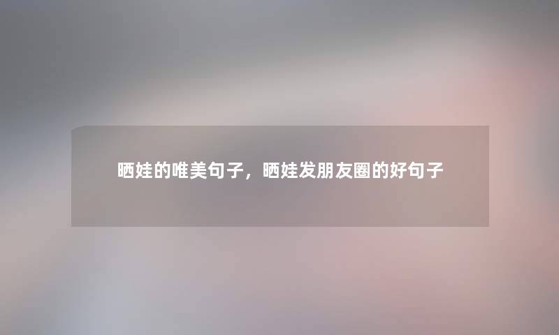 晒娃的唯美句子,晒娃发朋友圈的好句子 晒娃的唯美句子,晒娃发朋友圈的好句子