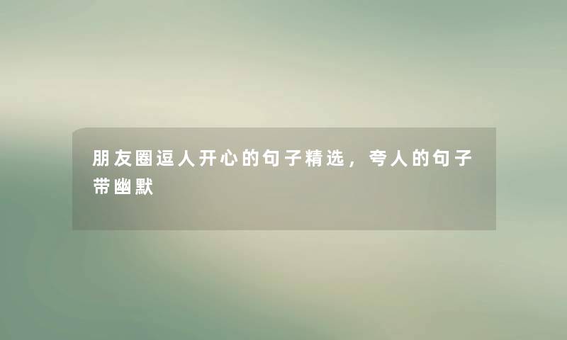 朋友圈逗人开心的句子精选,夸人的句子带幽默 朋友圈逗人开心的句子精选,夸人的句子带幽默