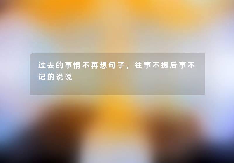 过去的事情不再想句子,往事不提后事不记的说说 过去的事情不再想句子,往事不提后事不记的说说