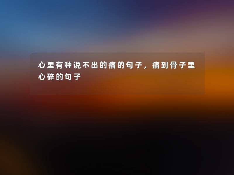 心里有种说不出的痛的句子,痛到骨子里心碎的句子 心里有种说不出的痛的句子,痛到骨子里心碎的句子