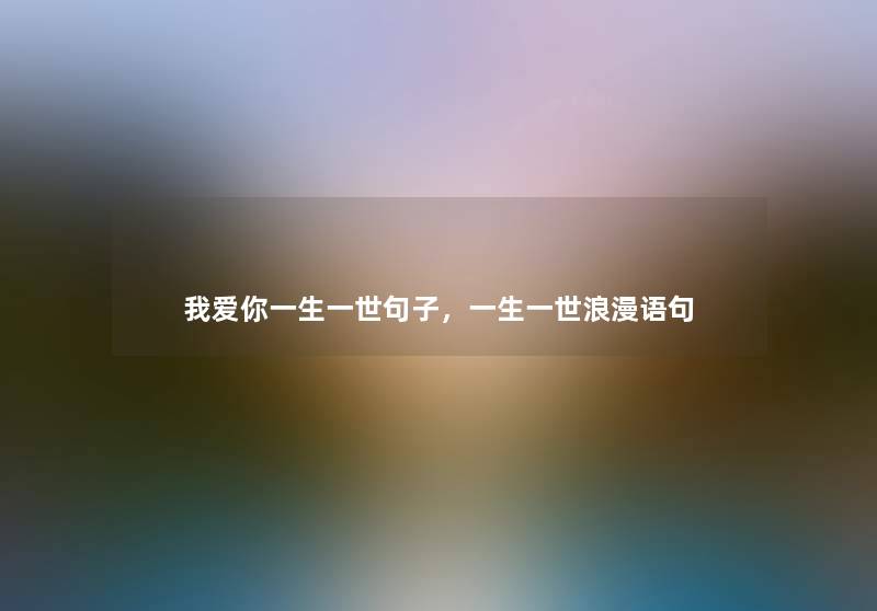 我爱你一生一世句子,一生一世浪漫语句 我爱你一生一世句子,一生一世浪漫语句