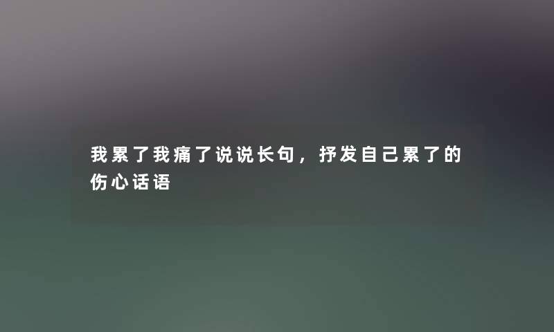 我累了我痛了说说长句,抒发自己累了的伤心话语 我累了我痛了说说长句,抒发自己累了的伤心话语