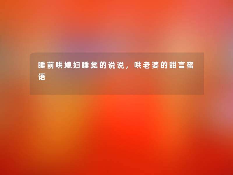 睡前哄媳妇睡觉的说说，哄老婆的甜言蜜语