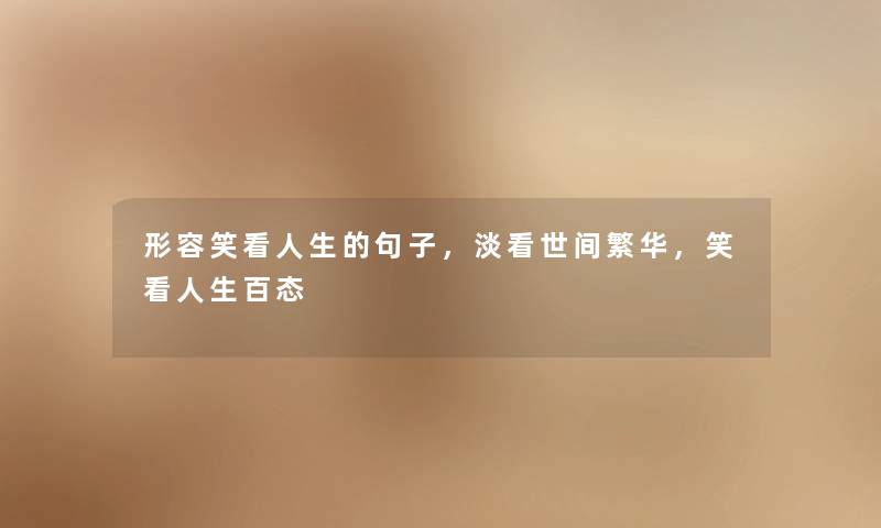 形容笑看人生的句子,淡看世间繁华,笑看人生百态 形容笑看人生的句子,淡看世间繁华,笑看人生百态