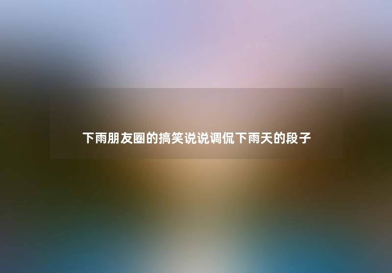 下雨朋友圈的搞笑说说调侃下雨天的段子