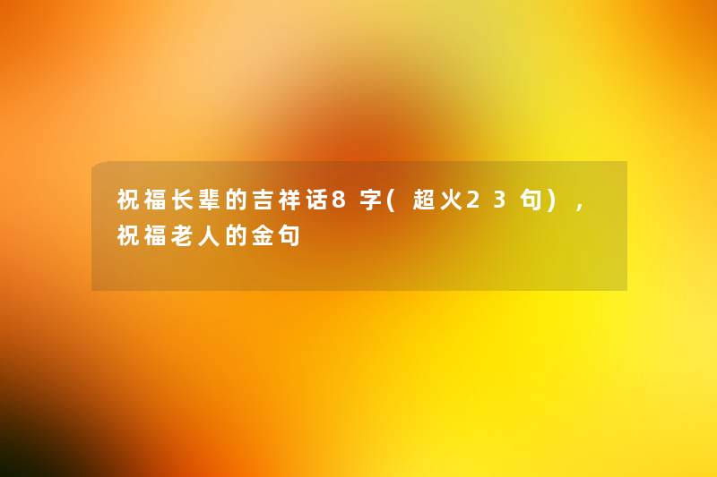 祝福长辈的吉祥话8字(超火23句),祝福老人的金句 祝福长辈的吉祥话8字(超火23句),祝福老人的金句