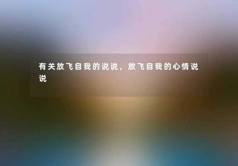有关放飞自我的说说,放飞自我的心情说说 有关放飞自我的说说,放飞自我的心情说说