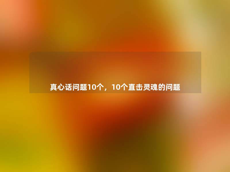 真心话问题10个,10个直击灵魂的问题 真心话问题10个,10个直击灵魂的问题