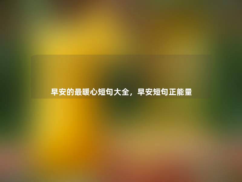 早安的暖心短句大全,早安短句正能量 早安的暖心短句大全,早安短句正能量