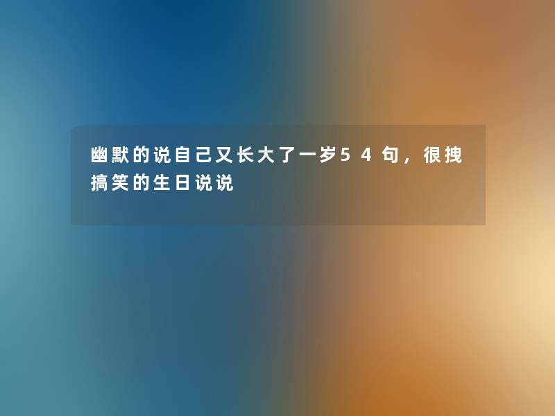 幽默的说自己又长大了一岁54句,很拽搞笑的生日说说 幽默的说自己又长大了一岁54句,很拽搞笑的生日说说