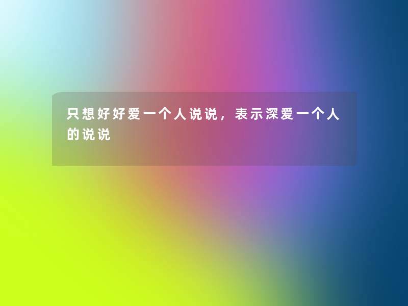 只想好好爱一个人说说,表示深爱一个人的说说 只想好好爱一个人说说,表示深爱一个人的说说