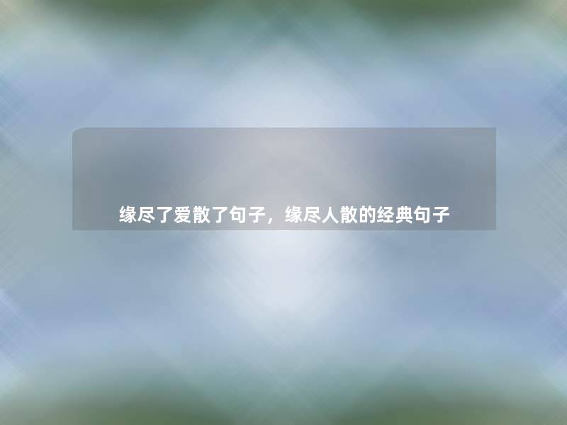 缘尽了爱散了句子,缘尽人散的经典句子 缘尽了爱散了句子,缘尽人散的经典句子
