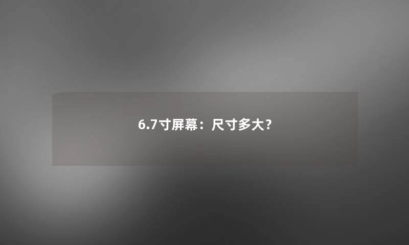 6.7寸屏幕：尺寸多大？