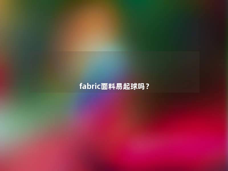 fabric面料易起球吗? fabric面料易起球吗?