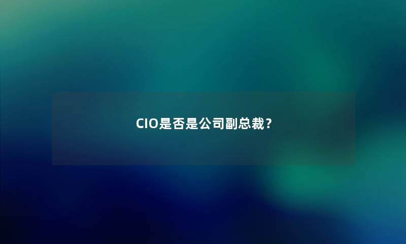 CIO是否是公司副总裁? CIO是否是公司副总裁?
