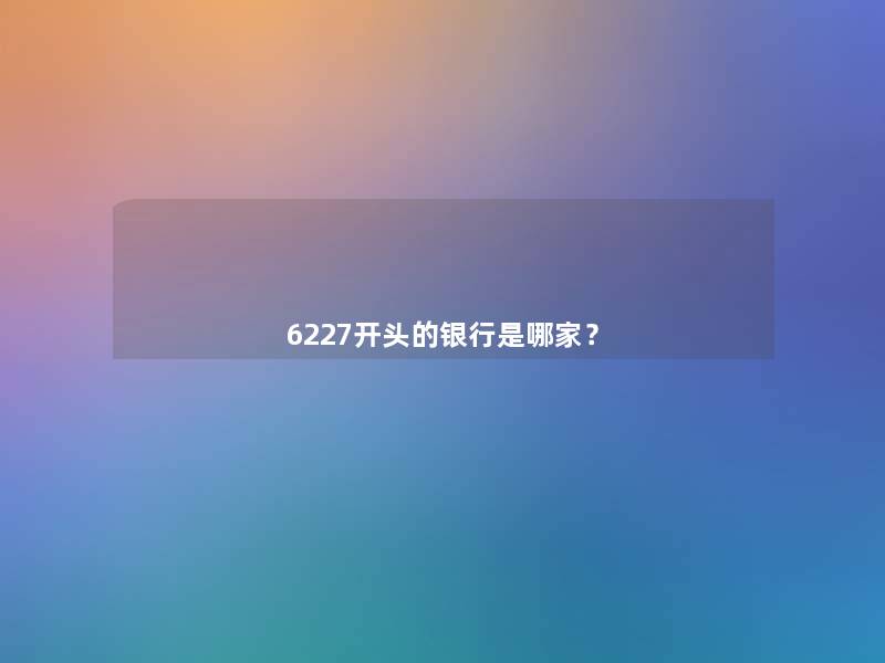6227开头的银行是哪家? 6227开头的银行是哪家?