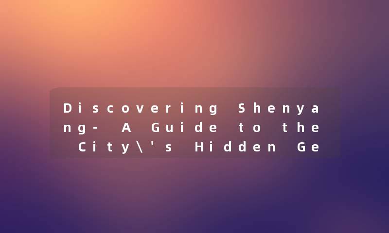 Discovering Shenyang- A Guide to the City's Hidden Gems Discovering Shenyang- A Guide to the City's Hidden Gems