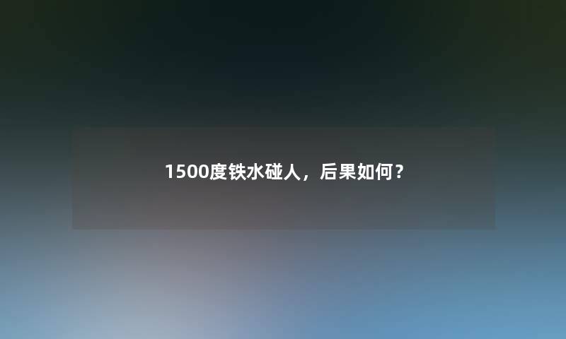1500度铁水碰人,后果如何? 1500度铁水碰人,后果如何?
