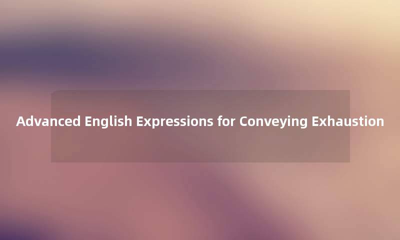 Advanced English Expressions for Conveying Exhaustion Advanced English Expressions for Conveying Exhaustion