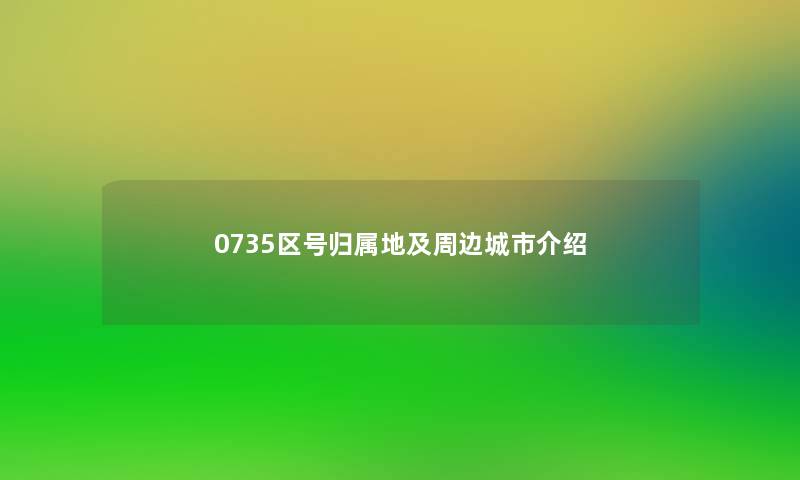 0735区号归属地及周边城市介绍 0735区号归属地及周边城市介绍