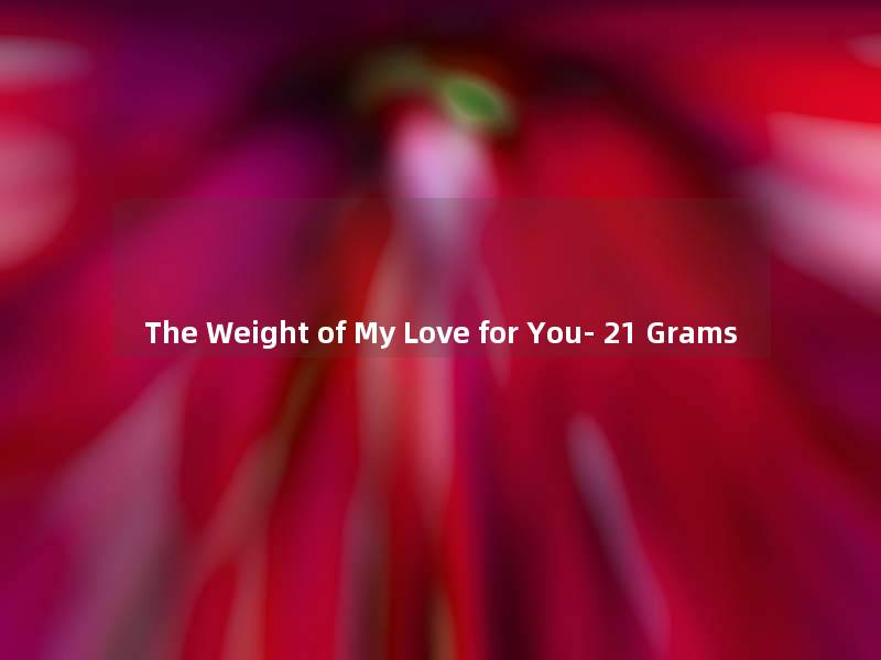 The Weight of My Love for You- 21 Grams The Weight of My Love for You- 21 Grams