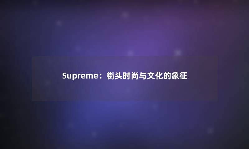 Supreme:街头时尚与文化的象征 Supreme:街头时尚与文化的象征