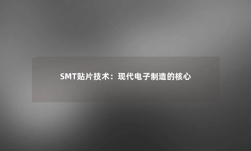 SMT贴片技术:现代电子制造的核心 SMT贴片技术:现代电子制造的核心