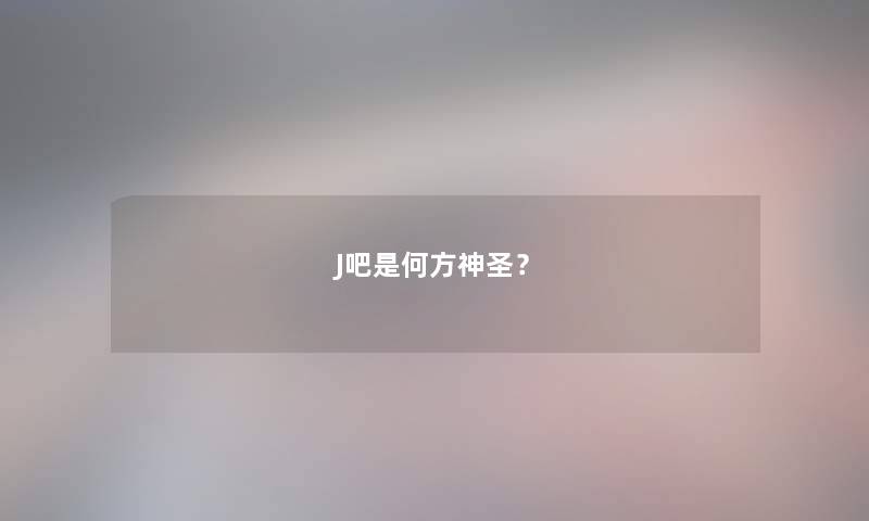 J吧是何方神圣? J吧是何方神圣?