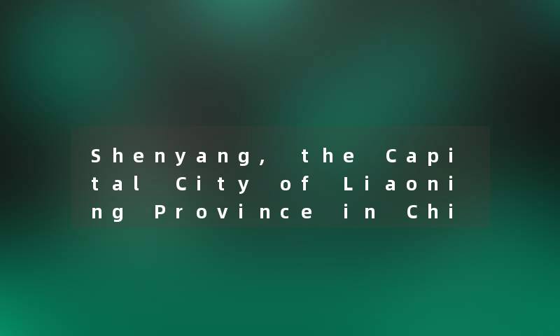 Shenyang, the Capital City of Liaoning Province in China Shenyang, the Capital City of Liaoning Province in China