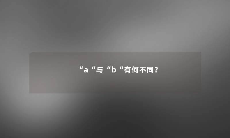 “a“与“b“有何不同? “a“与“b“有何不同?